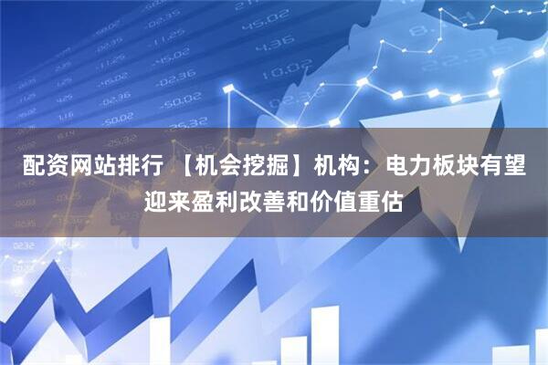配资网站排行 【机会挖掘】机构：电力板块有望迎来盈利改善和价值重估