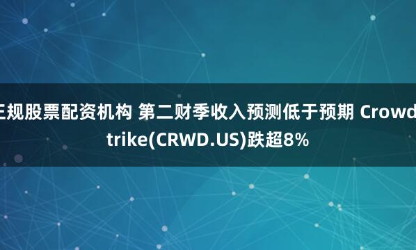正规股票配资机构 第二财季收入预测低于预期 CrowdStrike(CRWD.US)跌超8%