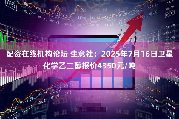 配资在线机构论坛 生意社：2025年7月16日卫星化学乙二醇报价4350元/吨