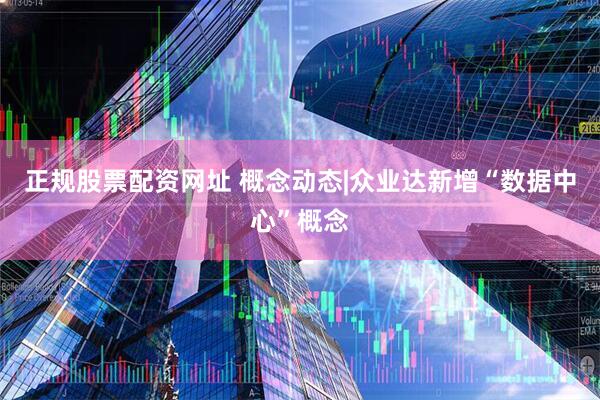 正规股票配资网址 概念动态|众业达新增“数据中心”概念
