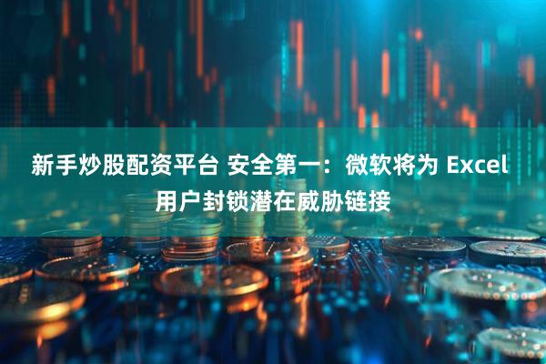 新手炒股配资平台 安全第一：微软将为 Excel 用户封锁潜在威胁链接