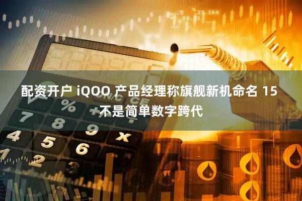 配资开户 iQOO 产品经理称旗舰新机命名 15 不是简单数字跨代