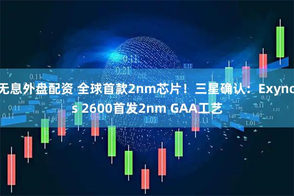 无息外盘配资 全球首款2nm芯片！三星确认：Exynos 2600首发2nm GAA工艺