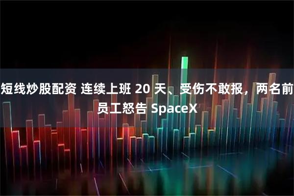 短线炒股配资 连续上班 20 天、受伤不敢报,两名前员工怒告 SpaceX