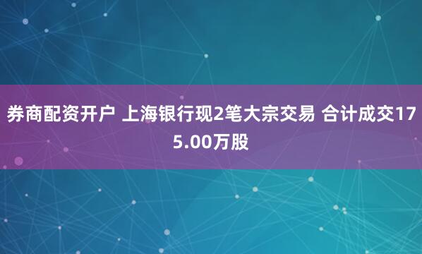 券商配资开户 上海银行现2笔大宗交易 合计成交175.00万股