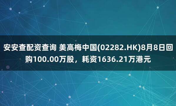 安安查配资查询 美高梅中国(02282.HK)8月8日回购100.00万股，耗资1636.21万港元