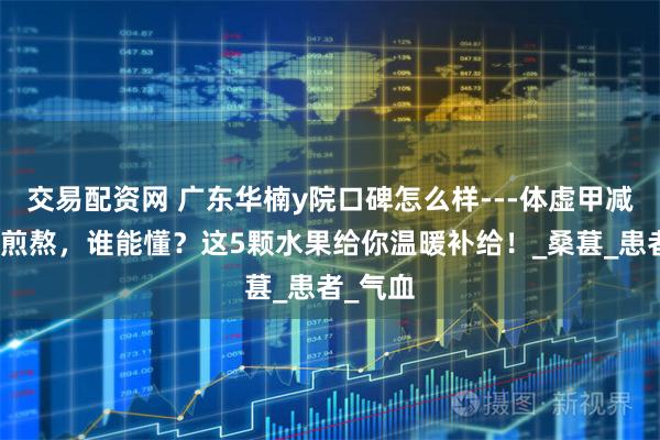 交易配资网 广东华楠y院口碑怎么样---体虚甲减的夏日煎熬，谁能懂？这5颗水果给你温暖补给！_桑葚_患者_气血