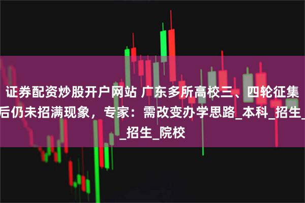 证券配资炒股开户网站 广东多所高校三、四轮征集志愿后仍未招满现象，专家：需改变办学思路_本科_招生_院校