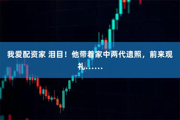 我爱配资家 泪目！他带着家中两代遗照，前来观礼……