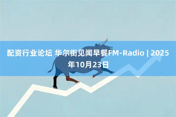 配资行业论坛 华尔街见闻早餐FM-Radio | 2025年10月23日