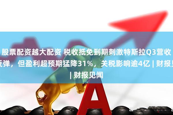 股票配资越大配资 税收抵免到期刺激特斯拉Q3营收大反弹,但盈利超预期猛降31%,关税影响逾4亿 | 财报见闻