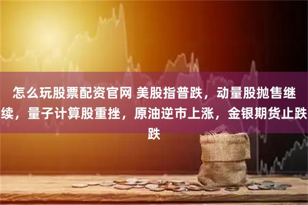 怎么玩股票配资官网 美股指普跌,动量股抛售继续,量子计算股重挫,原油逆市上涨,金银期货止跌