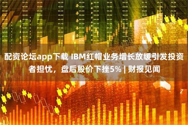 配资论坛app下载 IBM红帽业务增长放缓引发投资者担忧,盘后股价下挫5% | 财报见闻